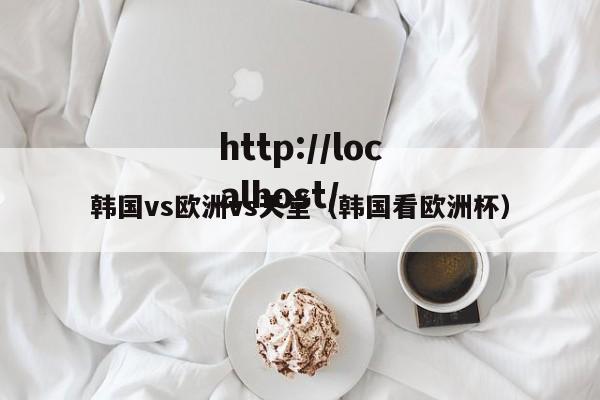 韩国vs欧洲vs天堂（韩国看欧洲杯）