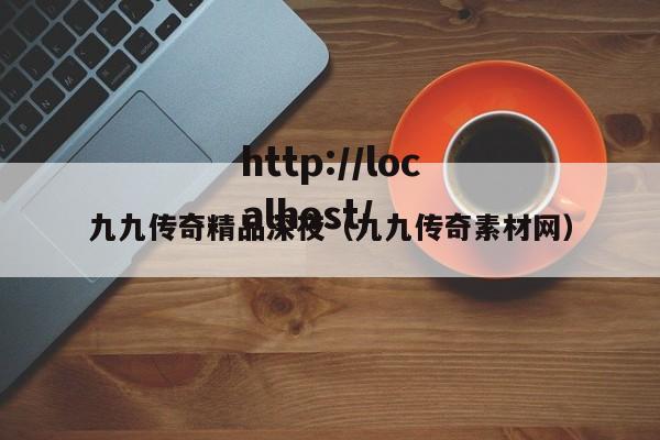 九九传奇精品深夜（九九传奇素材网）
